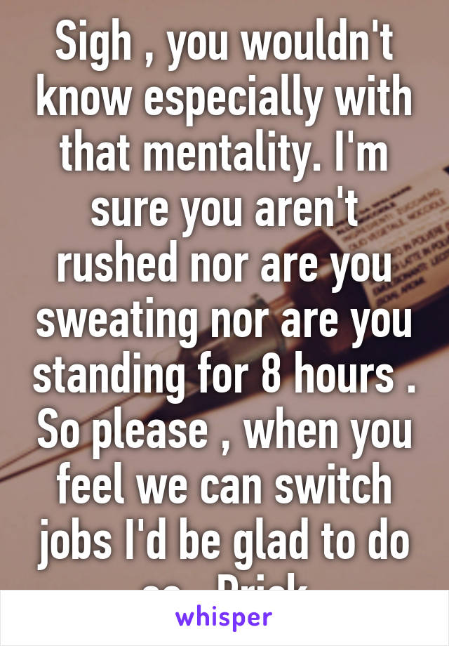 Sigh , you wouldn't know especially with that mentality. I'm sure you aren't rushed nor are you sweating nor are you standing for 8 hours . So please , when you feel we can switch jobs I'd be glad to do so . Prick