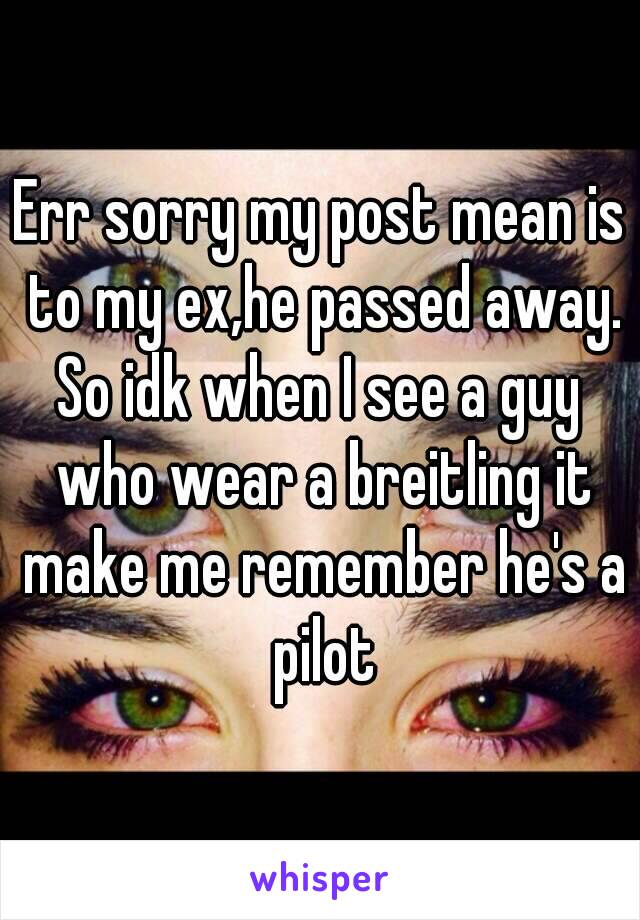 Err sorry my post mean is to my ex,he passed away.
So idk when I see a guy who wear a breitling it make me remember he's a pilot