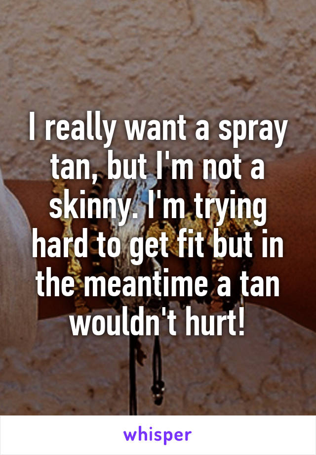 I really want a spray tan, but I'm not a skinny. I'm trying hard to get fit but in the meantime a tan wouldn't hurt!