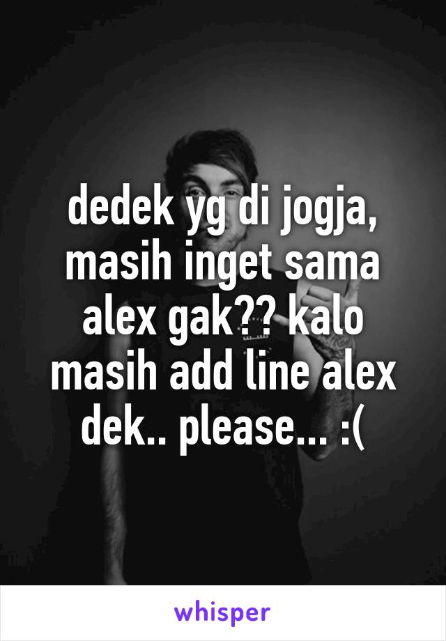 dedek yg di jogja, masih inget sama alex gak?? kalo masih add line alex dek.. please... :(