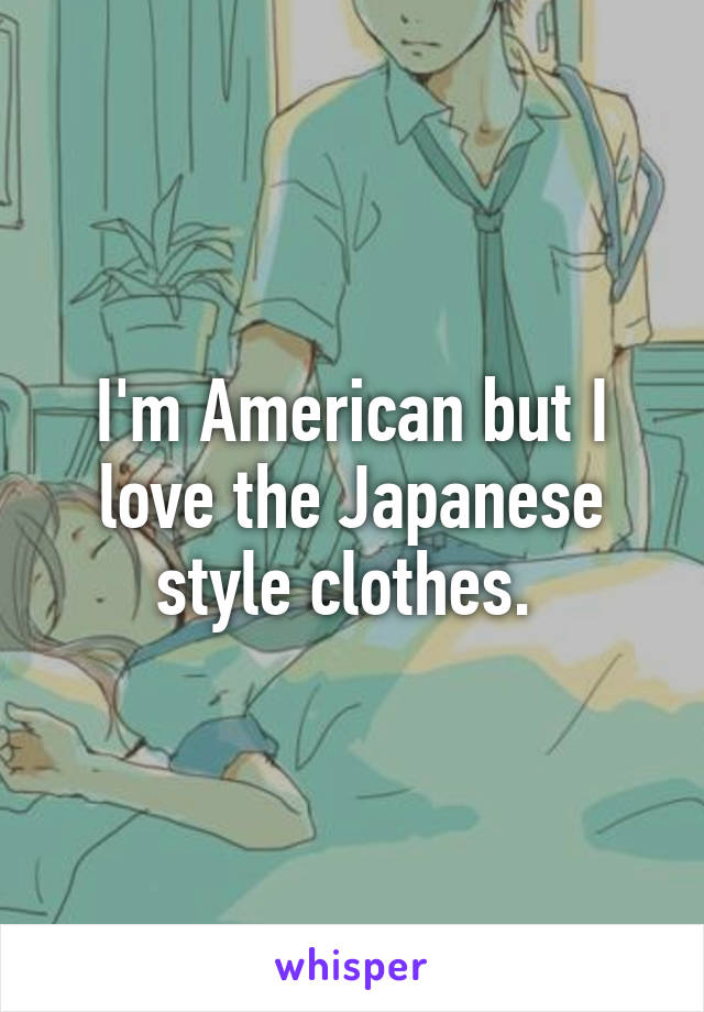 I'm American but I love the Japanese style clothes. 