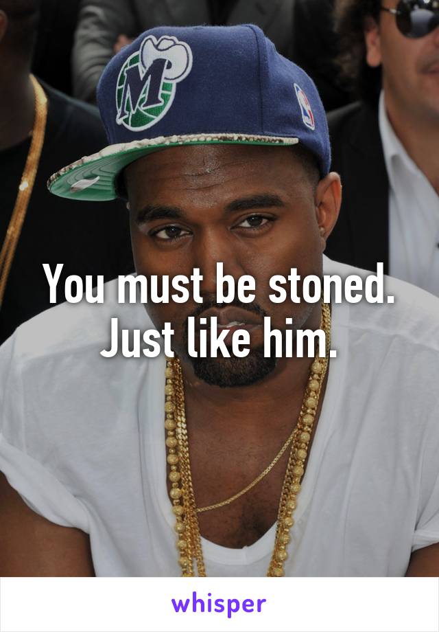 You must be stoned. Just like him.