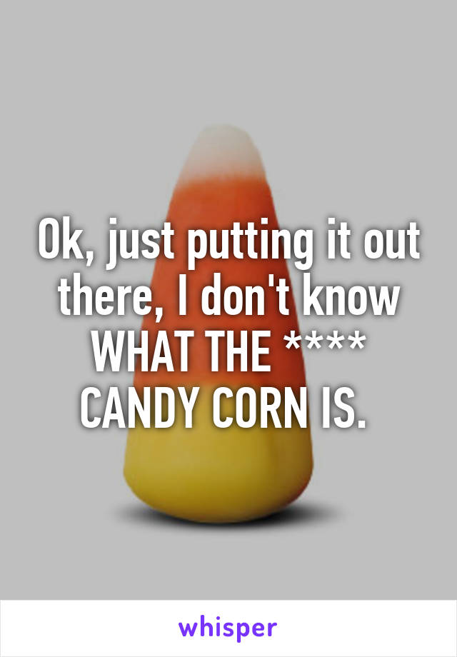 Ok, just putting it out there, I don't know WHAT THE **** CANDY CORN IS. 