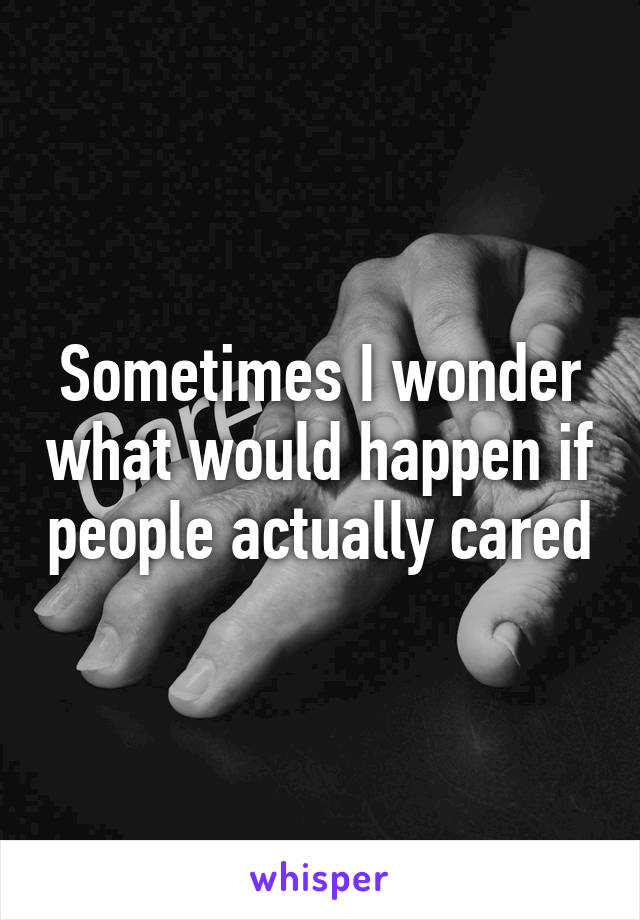 Sometimes I wonder what would happen if people actually cared