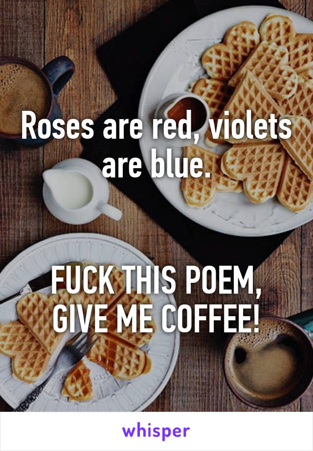 Roses are red, violets are blue.


FUCK THIS POEM, GIVE ME COFFEE!