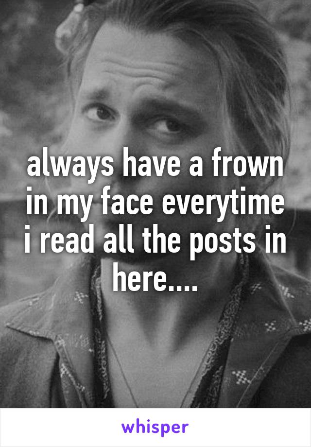 always have a frown in my face everytime i read all the posts in here....