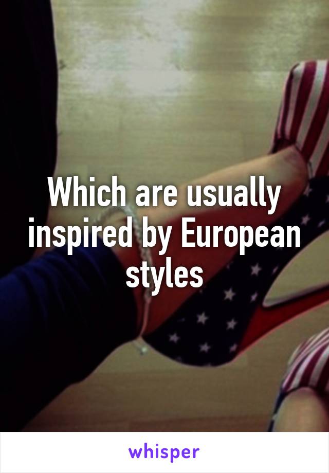 Which are usually inspired by European styles