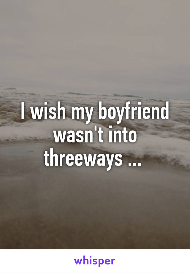 I wish my boyfriend wasn't into threeways ... 