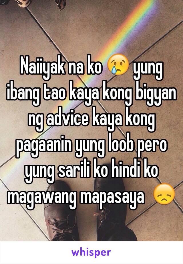 Naiiyak na ko 😢 yung ibang tao kaya kong bigyan ng advice kaya kong pagaanin yung loob pero yung sarili ko hindi ko magawang mapasaya  😞