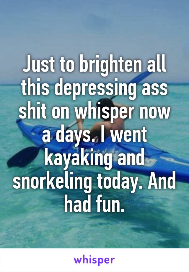 Just to brighten all this depressing ass shit on whisper now a days. I went kayaking and snorkeling today. And had fun.