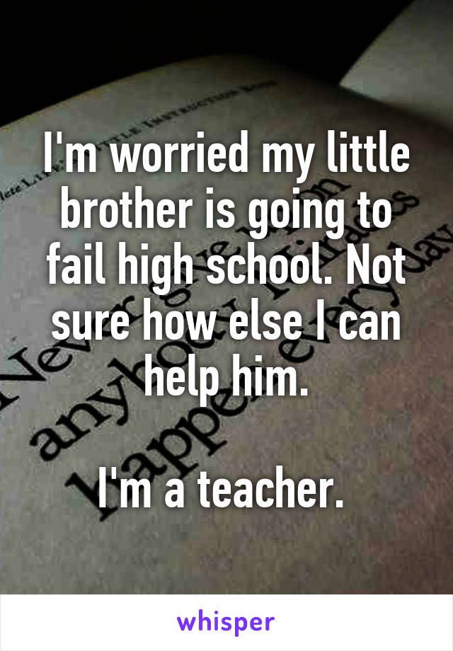 I'm worried my little brother is going to fail high school. Not sure how else I can help him.

I'm a teacher. 