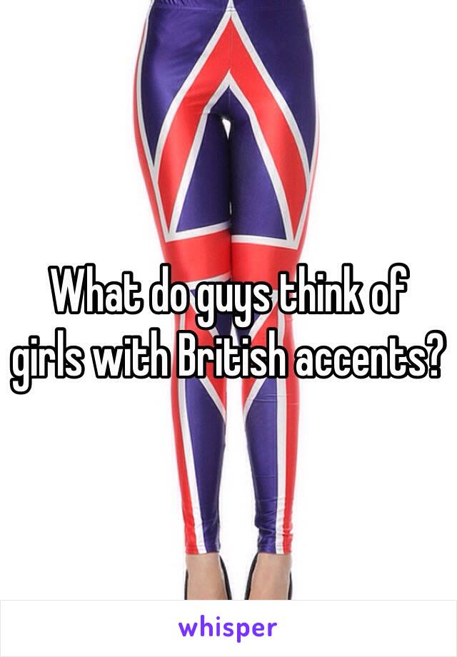 What do guys think of girls with British accents?