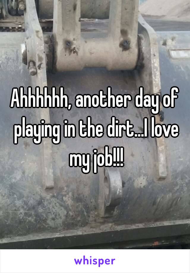 Ahhhhhh, another day of playing in the dirt...I love my job!!!