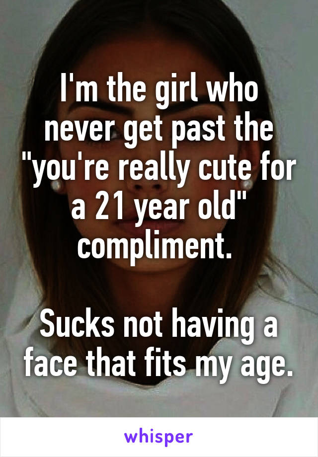 I'm the girl who never get past the "you're really cute for a 21 year old" compliment. 

Sucks not having a face that fits my age.