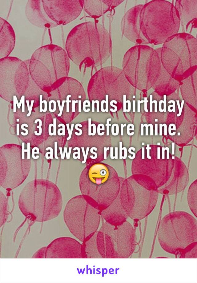 My boyfriends birthday is 3 days before mine. He always rubs it in! 😜