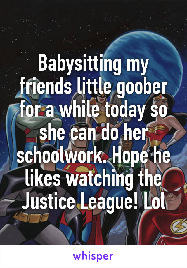 Babysitting my friends little goober for a while today so she can do her schoolwork. Hope he likes watching the Justice League! Lol