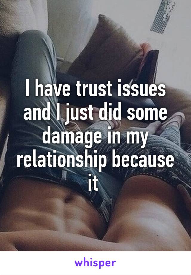 I have trust issues and I just did some damage in my relationship because it 