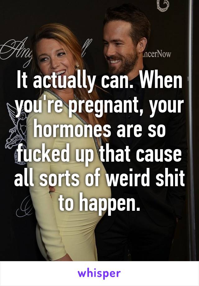 It actually can. When you're pregnant, your hormones are so fucked up that cause all sorts of weird shit to happen.