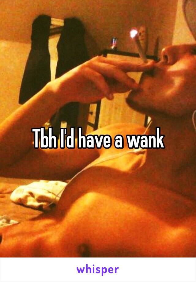 Tbh I'd have a wank 