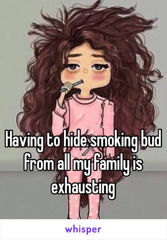 Having to hide smoking bud from all my family is exhausting   