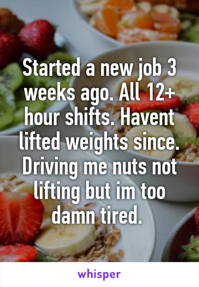 Started a new job 3 weeks ago. All 12+ hour shifts. Havent lifted weights since. Driving me nuts not lifting but im too damn tired. 