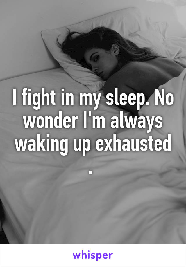 I fight in my sleep. No wonder I'm always waking up exhausted . 