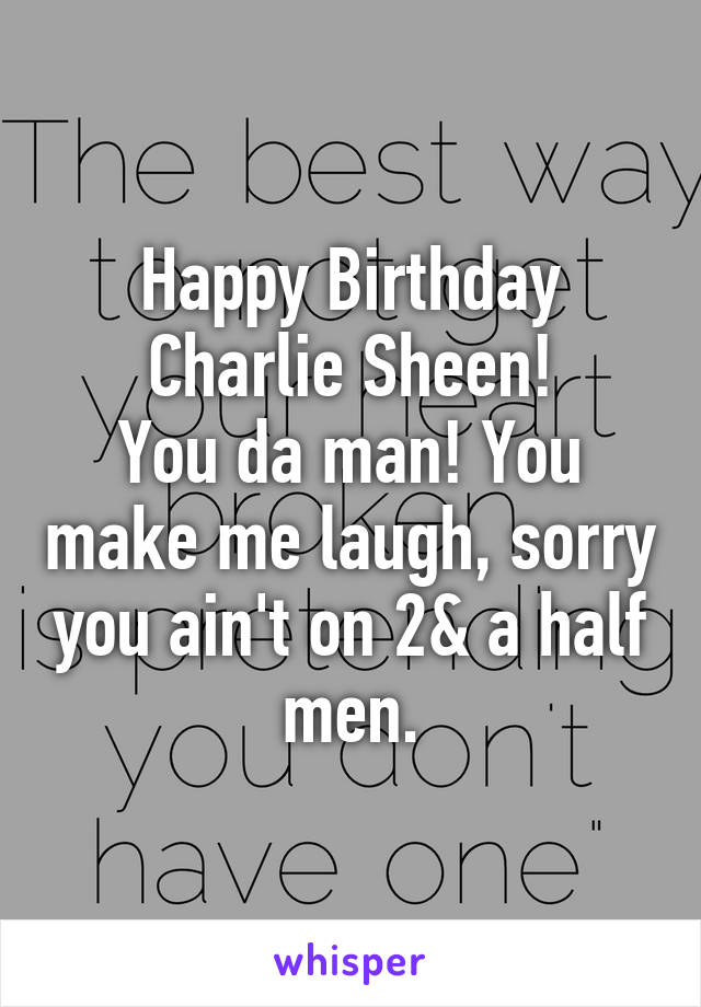 Happy Birthday Charlie Sheen!
You da man! You make me laugh, sorry you ain't on 2& a half men.