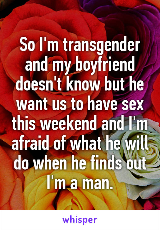 So I'm transgender and my boyfriend doesn't know but he want us to have sex this weekend and I'm afraid of what he will do when he finds out I'm a man.