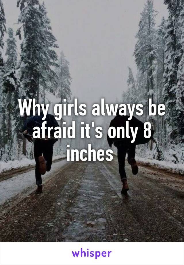 Why girls always be afraid it's only 8 inches 