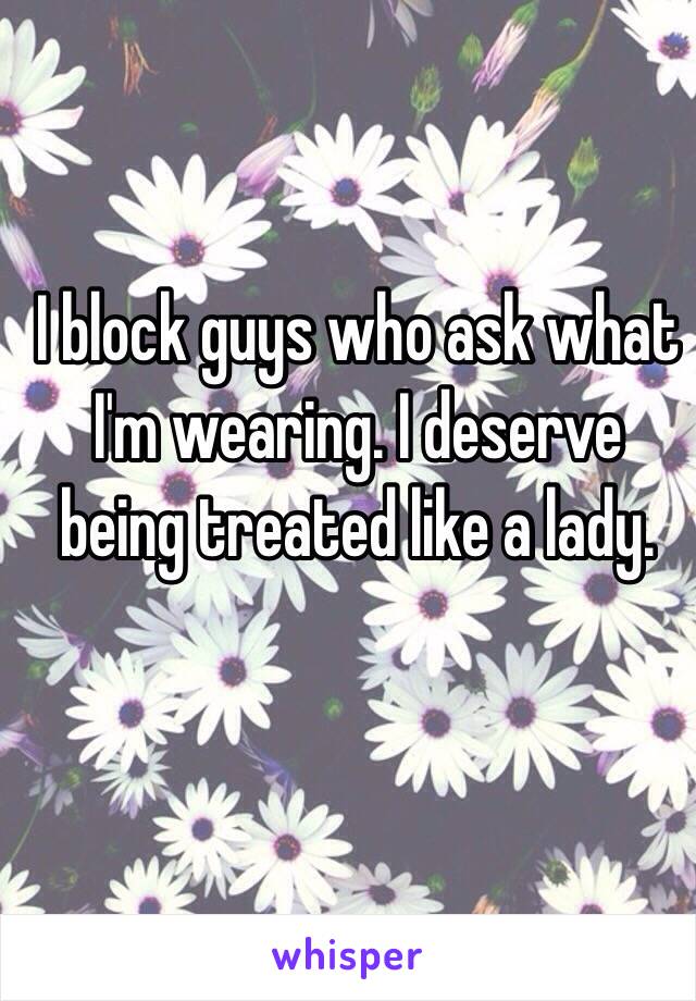 I block guys who ask what I'm wearing. I deserve being treated like a lady. 