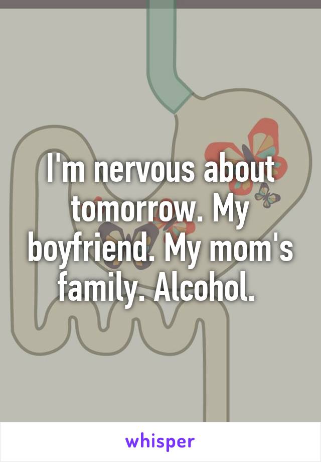 I'm nervous about tomorrow. My boyfriend. My mom's family. Alcohol. 