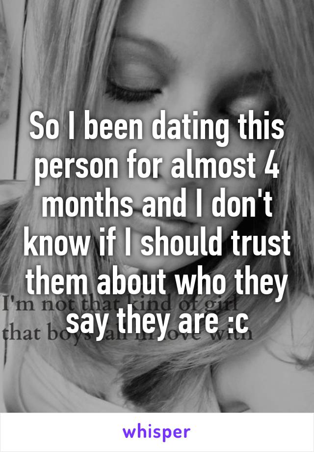 So I been dating this person for almost 4 months and I don't know if I should trust them about who they say they are :c