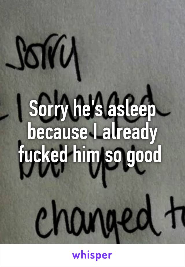 Sorry he's asleep because I already fucked him so good 