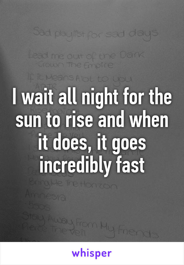 I wait all night for the sun to rise and when it does, it goes incredibly fast