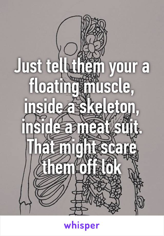 Just tell them your a floating muscle, inside a skeleton, inside a meat suit. That might scare them off lok