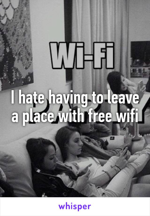 I hate having to leave a place with free wifi