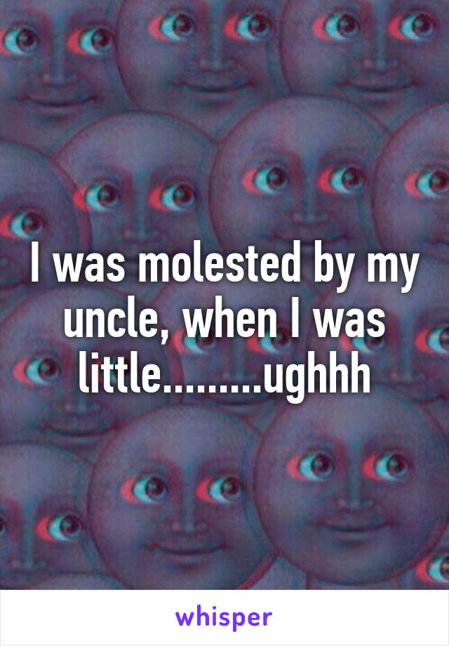 I was molested by my uncle, when I was little.........ughhh