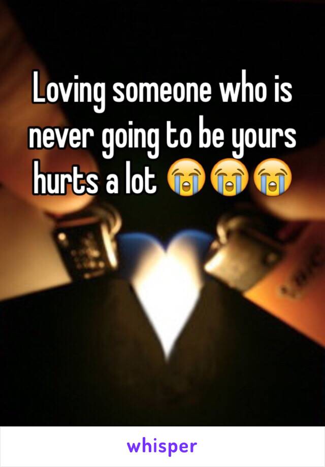 Loving someone who is never going to be yours hurts a lot 😭😭😭