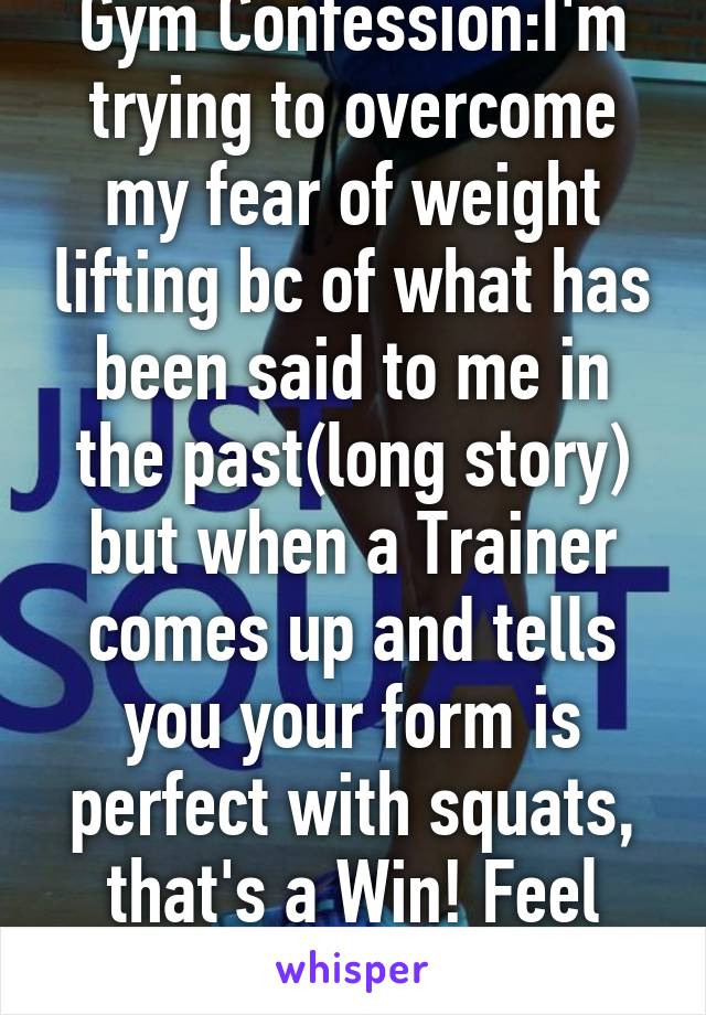 Gym Confession:I'm trying to overcome my fear of weight lifting bc of what has been said to me in the past(long story) but when a Trainer comes up and tells you your form is perfect with squats, that's a Win! Feel amazing right now!!!