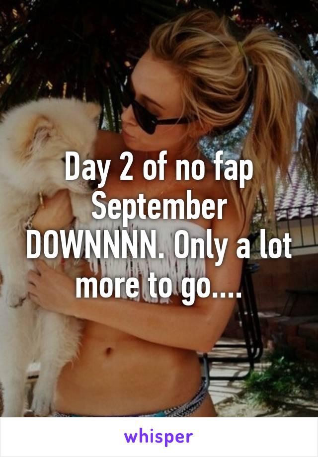 Day 2 of no fap September DOWNNNN. Only a lot more to go....