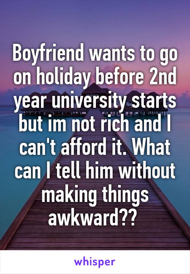 Boyfriend wants to go on holiday before 2nd year university starts but im not rich and I can't afford it. What can I tell him without making things awkward?? 