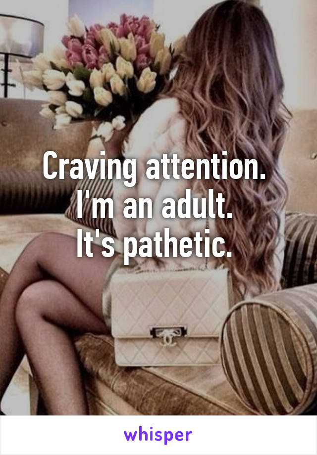 Craving attention. 
I'm an adult. 
It's pathetic. 
