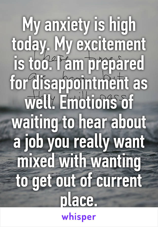 My anxiety is high today. My excitement is too. I am prepared for disappointment as well. Emotions of waiting to hear about a job you really want mixed with wanting to get out of current place.