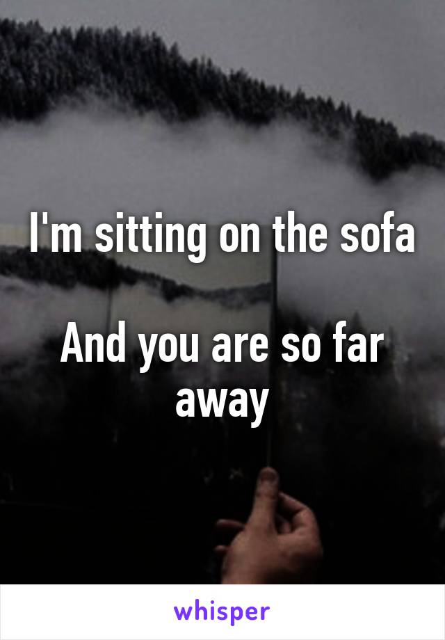 I'm sitting on the sofa 
And you are so far away