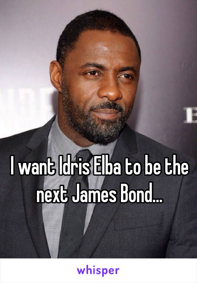 I want Idris Elba to be the next James Bond...