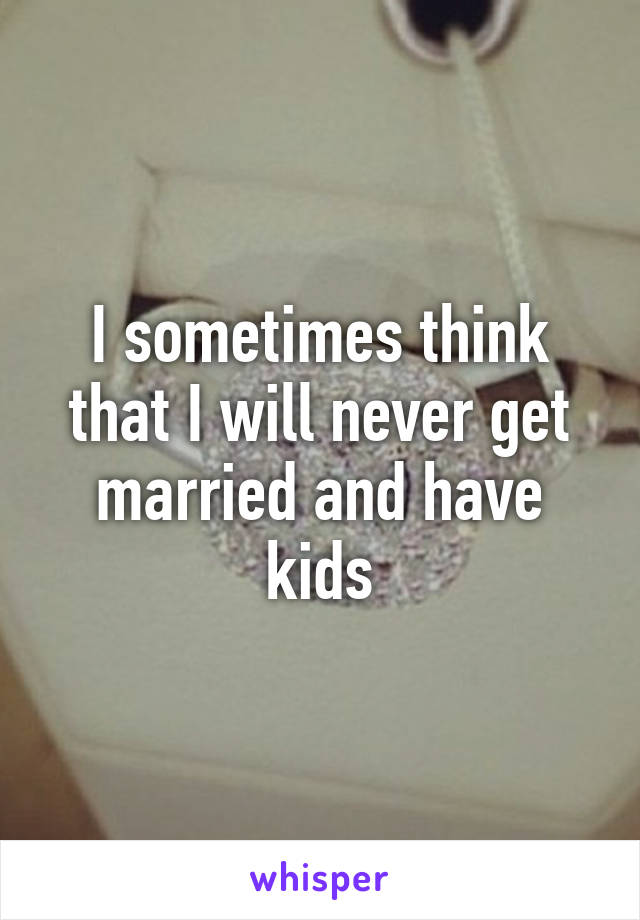 I sometimes think that I will never get married and have kids