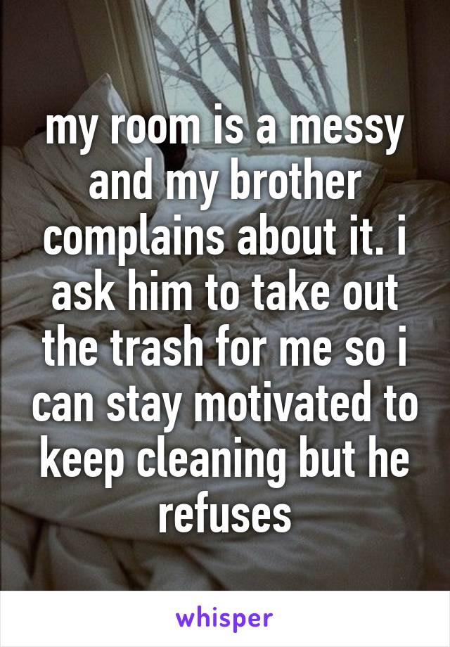 my room is a messy and my brother complains about it. i ask him to take out the trash for me so i can stay motivated to keep cleaning but he refuses