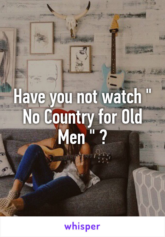 Have you not watch " No Country for Old Men " ?