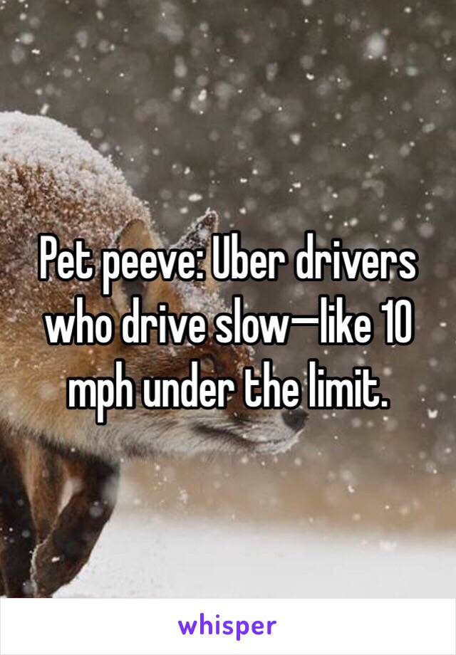 Pet peeve: Uber drivers who drive slow—like 10 mph under the limit.