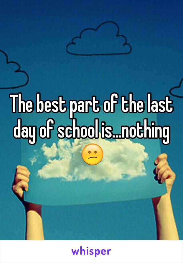 The best part of the last day of school is...nothing 😕